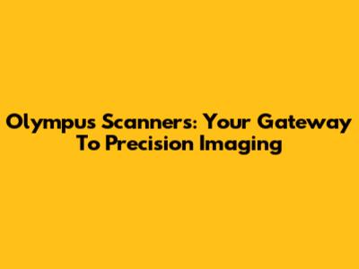 Olympus Scanners: Your Gateway To Precision Imaging