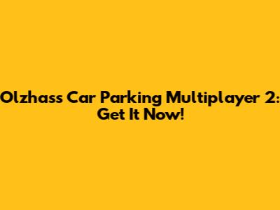 Olzhass Car Parking Multiplayer 2: Get It Now!