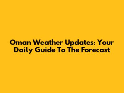 Oman Weather Updates: Your Daily Guide To The Forecast