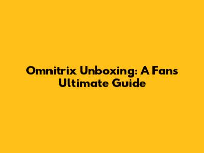 Omnitrix Unboxing: A Fan's Ultimate Guide