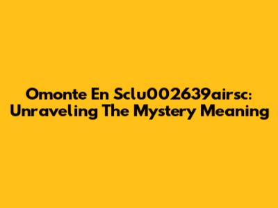 Omonte En Sclu002639airsc: Unraveling The Mystery Meaning