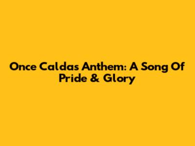 Once Caldas Anthem: A Song Of Pride & Glory