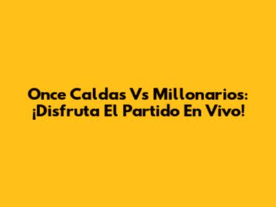 Once Caldas Vs Millonarios: ¡Disfruta El Partido En Vivo!