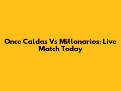 Once Caldas Vs Millonarios: Live Match Today