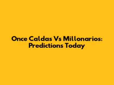 Once Caldas Vs Millonarios: Predictions Today