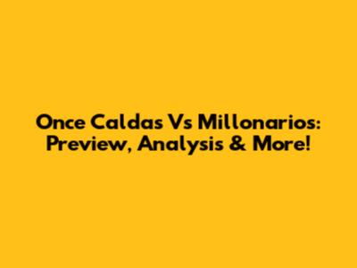 Once Caldas Vs Millonarios: Preview, Analysis & More!