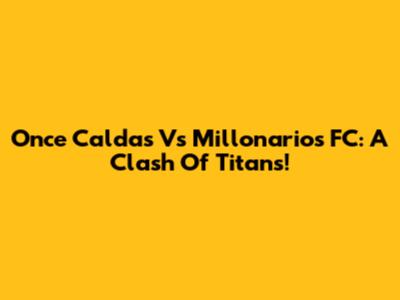 Once Caldas Vs Millonarios FC: A Clash Of Titans!