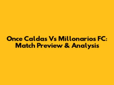 Once Caldas Vs Millonarios FC: Match Preview & Analysis