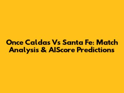 Once Caldas Vs Santa Fe: Match Analysis & AIScore Predictions
