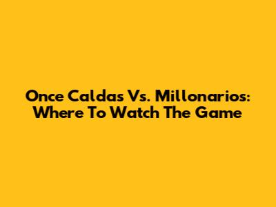 Once Caldas Vs. Millonarios: Where To Watch The Game