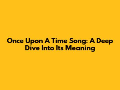 Once Upon A Time Song: A Deep Dive Into Its Meaning