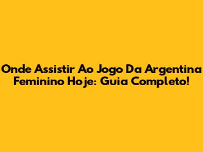Onde Assistir Ao Jogo Da Argentina Feminino Hoje: Guia Completo!