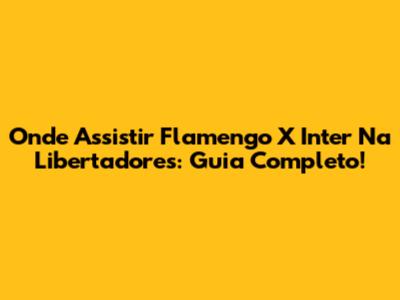 Onde Assistir Flamengo X Inter Na Libertadores: Guia Completo!