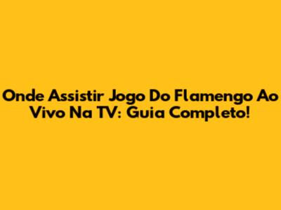 Onde Assistir Jogo Do Flamengo Ao Vivo Na TV: Guia Completo!