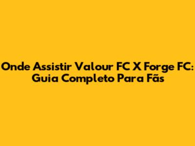 Onde Assistir Valour FC X Forge FC: Guia Completo Para Fãs