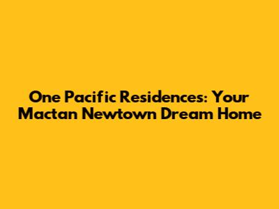 One Pacific Residences: Your Mactan Newtown Dream Home
