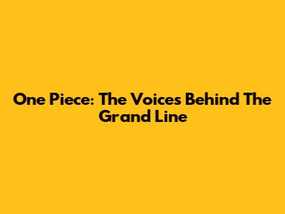 One Piece: The Voices Behind The Grand Line