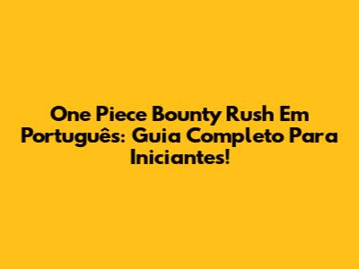 One Piece Bounty Rush Em Português: Guia Completo Para Iniciantes!