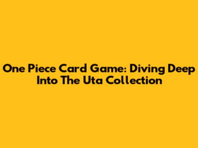 One Piece Card Game: Diving Deep Into The Uta Collection