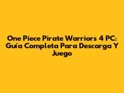 One Piece Pirate Warriors 4 PC: Guía Completa Para Descarga Y Juego
