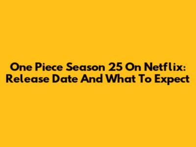 One Piece Season 25 On Netflix: Release Date And What To Expect