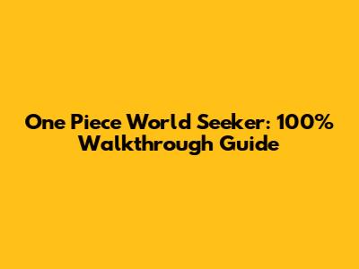 One Piece World Seeker: 100% Walkthrough Guide