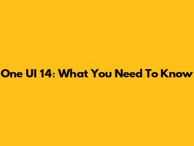 One UI 14: What You Need To Know