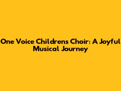 One Voice Children's Choir: A Joyful Musical Journey