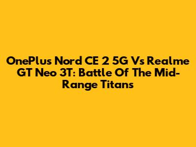 OnePlus Nord CE 2 5G Vs Realme GT Neo 3T: Battle Of The Mid-Range Titans