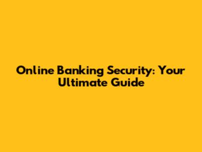 Online Banking Security: Your Ultimate Guide