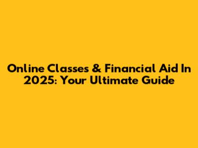 Online Classes & Financial Aid In 2025: Your Ultimate Guide
