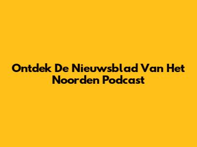 Ontdek De Nieuwsblad Van Het Noorden Podcast