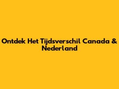 Ontdek Het Tijdsverschil Canada & Nederland