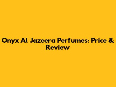 Onyx Al Jazeera Perfumes: Price & Review