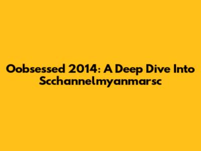 Oobsessed 2014: A Deep Dive Into Scchannelmyanmarsc