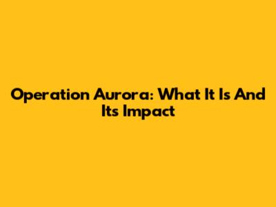 Operation Aurora: What It Is And Its Impact