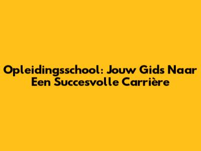 Opleidingsschool: Jouw Gids Naar Een Succesvolle Carrière
