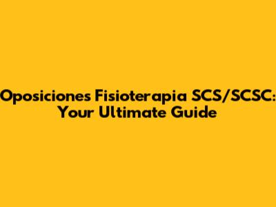 Oposiciones Fisioterapia SCS/SCSC: Your Ultimate Guide