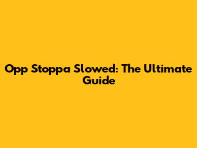 Opp Stoppa Slowed: The Ultimate Guide
