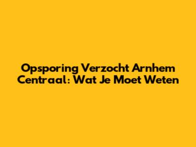 Opsporing Verzocht Arnhem Centraal: Wat Je Moet Weten