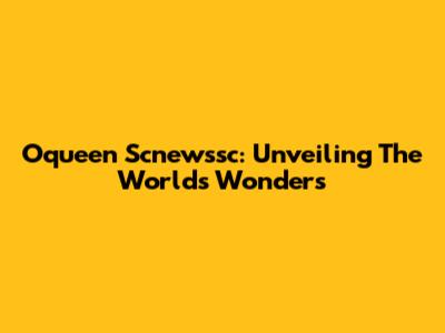 Oqueen Scnewssc: Unveiling The World's Wonders
