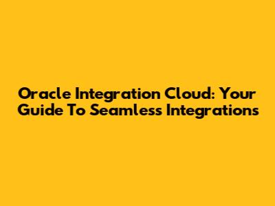 Oracle Integration Cloud: Your Guide To Seamless Integrations