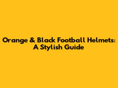 Orange & Black Football Helmets: A Stylish Guide