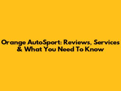 Orange AutoSport: Reviews, Services & What You Need To Know