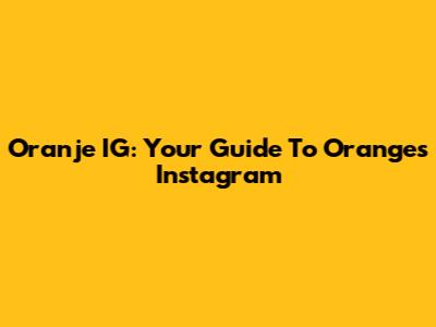Oranje IG: Your Guide To Orange's Instagram