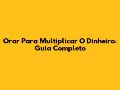 Orar Para Multiplicar O Dinheiro: Guia Completo