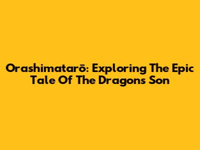 Orashimatarō: Exploring The Epic Tale Of The Dragon's Son