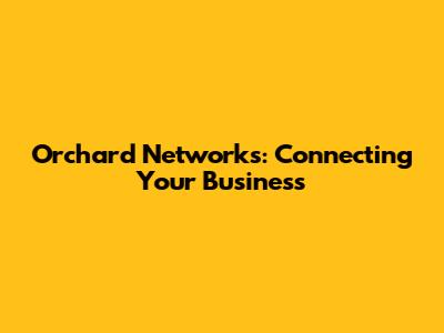 Orchard Networks: Connecting Your Business