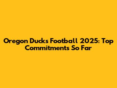 Oregon Ducks Football 2025: Top Commitments So Far