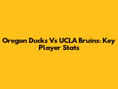 Oregon Ducks Vs UCLA Bruins: Key Player Stats
